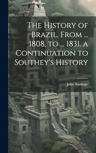 The History of Brazil, From ... 1808, to ... 1831. a Continuation to Southey's History