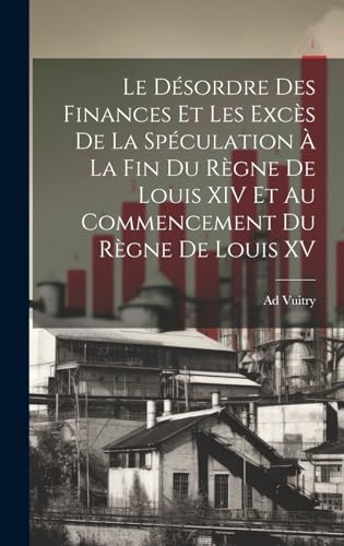 Le Désordre Des Finances Et Les Excès De La Spéculation À La Fin Du Règne De Louis XIV Et Au Commencement Du Règne De Louis XV