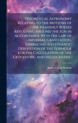 Theoretical Astronomy Relating to the Motions of the Heavenly Bodies Revolving Around the Sun in Accordance With the Law of Universal Gravitation, Embracing a Systematic Derivation of the Formulæ for the Calculation of the Geocentric and Heliocentric