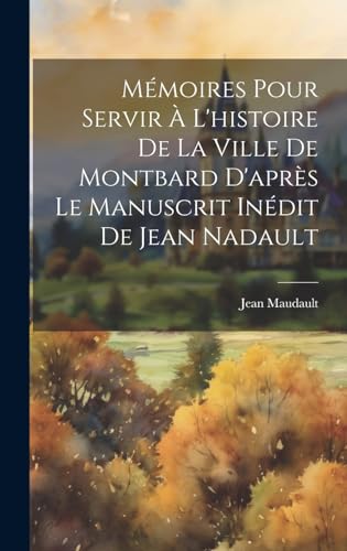 Mémoires Pour Servir À L'histoire De La Ville De Montbard D'après Le Manuscrit Inédit De Jean Nadault