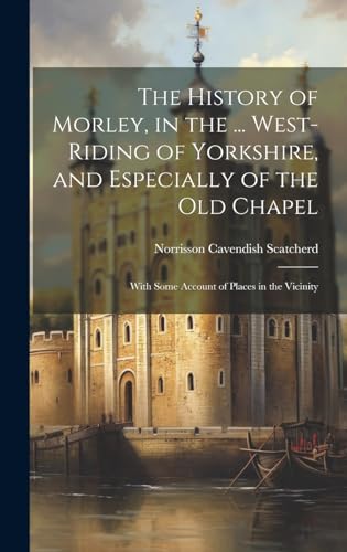 The History of Morley, in the ... West-Riding of Yorkshire, and Especially of the Old Chapel