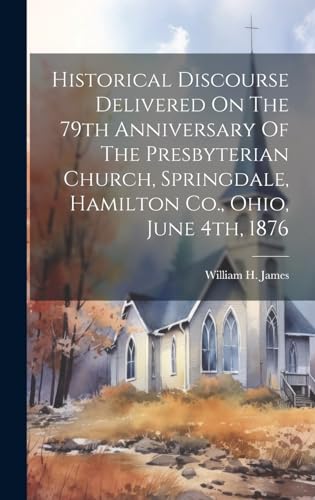 Historical Discourse Delivered On The 79th Anniversary Of The Presbyterian Church, Springdale, Hamilton Co., Ohio, June 4th, 1876