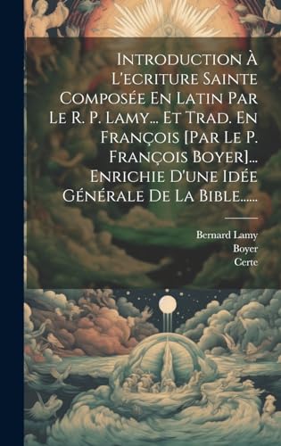 Introduction À L'ecriture Sainte Composée En Latin Par Le R. P. Lamy... Et Trad. En François [par Le P. François Boyer]... Enrichie D'une Idée Générale De La Bible......