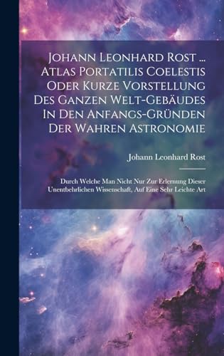 Johann Leonhard Rost ... Atlas Portatilis Coelestis Oder Kurze Vorstellung Des Ganzen Welt-gebäudes In Den Anfangs-gründen Der Wahren Astronomie