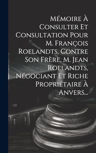 Mémoire À Consulter Et Consultation Pour M. François Roelandts, Contre Son Frère, M. Jean Roelandts, Négociant Et Riche Propriétaire À Anvers...