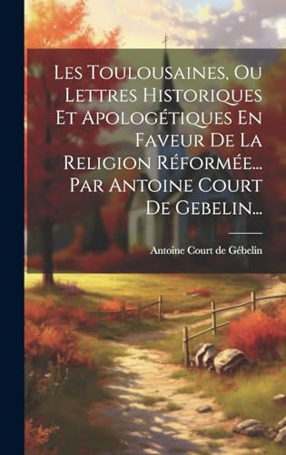 Les Toulousaines, Ou Lettres Historiques Et Apologétiques En Faveur De La Religion Réformée... Par Antoine Court De Gebelin...