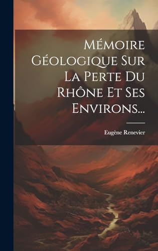 Mémoire Géologique Sur La Perte Du Rhône Et Ses Environs...