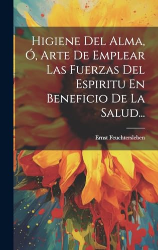 Higiene Del Alma, Ó, Arte De Emplear Las Fuerzas Del Espiritu En Beneficio De La Salud...