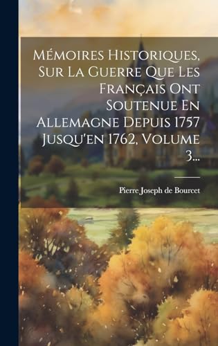 Mémoires Historiques, Sur La Guerre Que Les Français Ont Soutenue En Allemagne Depuis 1757 Jusqu'en 1762, Volume 3...