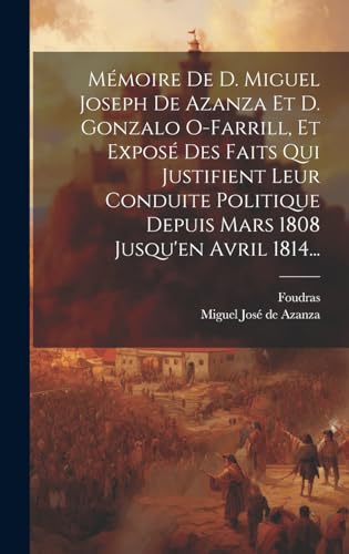 Mémoire De D. Miguel Joseph De Azanza Et D. Gonzalo O-farrill, Et Exposé Des Faits Qui Justifient Leur Conduite Politique Depuis Mars 1808 Jusqu'en Avril 1814...