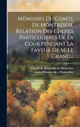Mémoires Du Comte De Montrésor. Relation Des Choses Particulières De La Cour Pendant La Faveur De M. Le Grand...