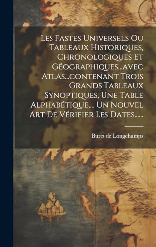 Les Fastes Universels Ou Tableaux Historiques, Chronologiques Et Géographiques...avec Atlas...contenant Trois Grands Tableaux Synoptiques, Une Table Alphabétique,... Un Nouvel Art De Vérifier Les Dates......