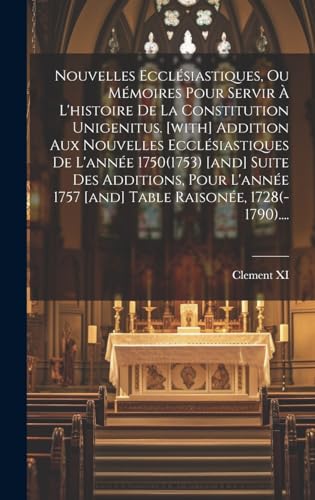 Nouvelles Ecclésiastiques, Ou Mémoires Pour Servir À L'histoire De La Constitution Unigenitus. [with] Addition Aux Nouvelles Ecclésiastiques De L'année 1750(1753) [and] Suite Des Additions, Pour L'année 1757 [and] Table Raisonée, 1728(-1790)....