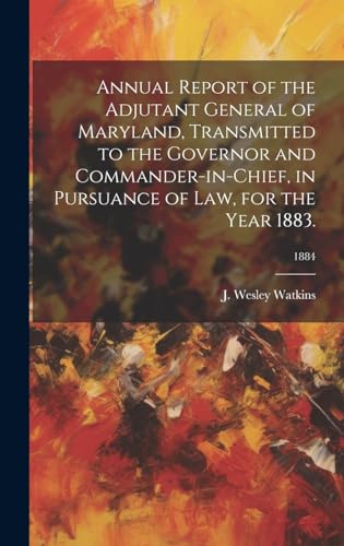 Annual Report of the Adjutant General of Maryland, Transmitted to the Governor and Commander-in-Chief, in Pursuance of Law, for the Year 1883.; 1884
