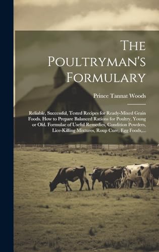 The Poultryman's Formulary; Reliable, Successful, Tested Recipes for Ready-mixed Grain Foods. How to Prepare Balanced Rations for Poultry, Young or Old. Formulae of Useful Remedies, Condition Powders, Lice-killing Mixtures, Roup Cure, Egg Foods,...
