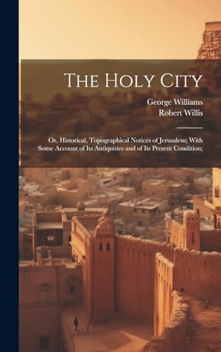 The Holy City; or, Historical, Topographical Notices of Jerusalem; With Some Account of Its Antiquities and of Its Present Condition;