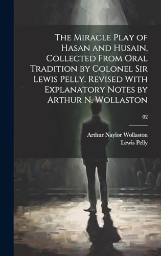 The Miracle Play of Hasan and Husain, Collected From Oral Tradition by Colonel Sir Lewis Pelly. Revised With Explanatory Notes by Arthur N. Wollaston; 02