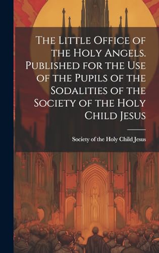 The Little Office of the Holy Angels. Published for the Use of the Pupils of the Sodalities of the Society of the Holy Child Jesus