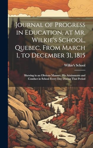 Journal of Progress in Education, at Mr. Wilkie's School, Quebec, From March 1, to December 31, 1815 [microform]