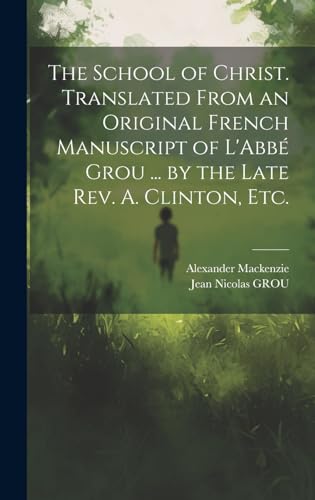 The School of Christ. Translated From an Original French Manuscript of L'Abbé Grou ... by the Late Rev. A. Clinton, Etc.