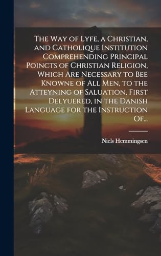 The Way of Lyfe, a Christian, and Catholique Institution Comprehending Principal Poincts of Christian Religion, Which Are Necessary to Bee Knowne of All Men, to the Atteyning of Saluation, First Delyuered, in the Danish Language for the Instruction Of...