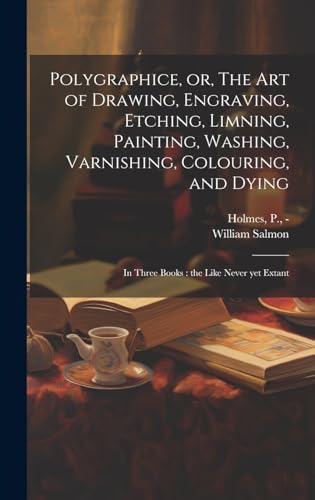 Polygraphice, or, The Art of Drawing, Engraving, Etching, Limning, Painting, Washing, Varnishing, Colouring, and Dying
