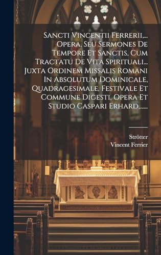 Sancti Vincentii Ferrerii,... Opera, Seu Sermones De Tempore Et Sanctis, Cum Tractatu De Vita Spirituali... Juxta Ordinem Missalis Romani In Absolutum Dominicale, Quadragesimale, Festivale Et Commune Digesti, Opera Et Studio Caspari Erhard,......