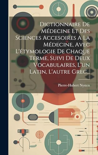 Dictionnaire De Médecine Et Des Sciences Accesoires A La Médecine, Avec L'étymologie De Chaque Terme, Suivi De Deux Vocabulaires, L'un Latin, L'autre Grec...