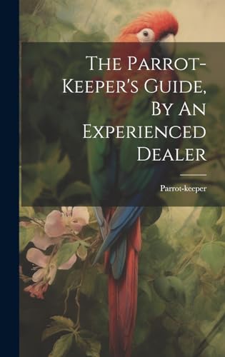 The Parrot-keeper's Guide, By An Experienced Dealer