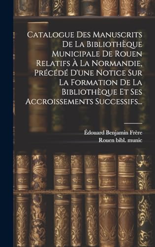 Catalogue Des Manuscrits De La Bibliothèque Municipale De Rouen Relatifs À La Normandie, Précédé D'une Notice Sur La Formation De La Bibliothèque Et Ses Accroissements Successifs...