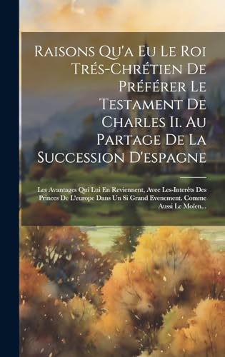 Raisons Qu'a Eu Le Roi Trés-chrétien De Préférer Le Testament De Charles Ii. Au Partage De La Succession D'espagne