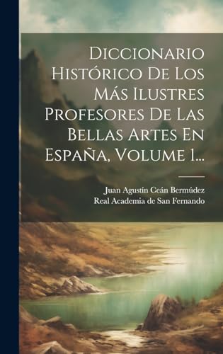 Diccionario Histórico De Los Más Ilustres Profesores De Las Bellas Artes En España, Volume 1...