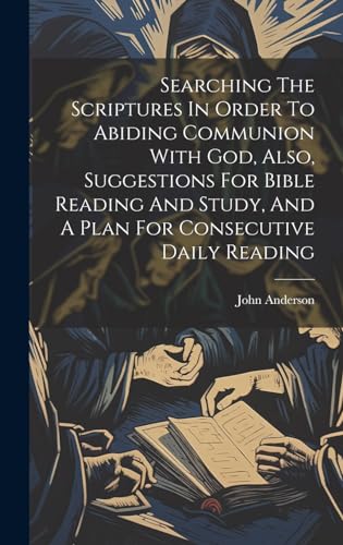 Searching The Scriptures In Order To Abiding Communion With God, Also, Suggestions For Bible Reading And Study, And A Plan For Consecutive Daily Reading