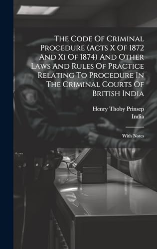 The Code Of Criminal Procedure (acts X Of 1872 And Xi Of 1874) And Other Laws And Rules Of Practice Relating To Procedure In The Criminal Courts Of British India
