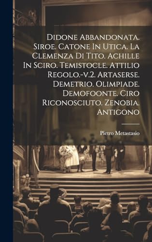 Didone Abbandonata. Siroe. Catone In Utica. La Clemenza Di Tito. Achille In Sciro. Temistocle. Attilio Regolo.-v.2. Artaserse. Demetrio. Olimpiade. Demofoonte. Ciro Riconosciuto. Zenobia. Antigono
