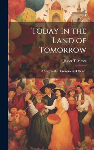 Today in the Land of Tomorrow; a Study in the Development of Mexico