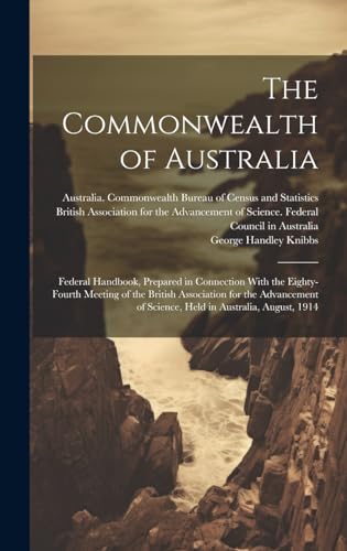 The Commonwealth of Australia; Federal Handbook, Prepared in Connection With the Eighty-fourth Meeting of the British Association for the Advancement of Science, Held in Australia, August, 1914