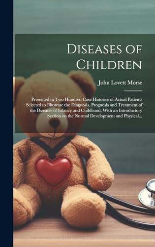 Diseases of Children; Presented in Two Hundred Case Histories of Actual Patients Selected to Illustrate the Diagnosis, Prognosis and Treatment of the Diseases of Infancy and Childhood, With an Introductory Section on the Normal Development and Physical...