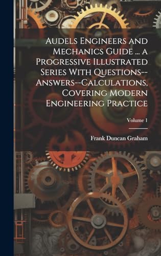 Audels Engineers and Mechanics Guide ... a Progressive Illustrated Series With Questions--answers--calculations, Covering Modern Engineering Practice; Volume 1