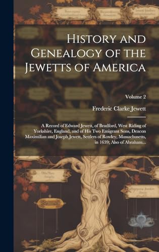 History and Genealogy of the Jewetts of America; a Record of Edward Jewett, of Bradford, West Riding of Yorkshire, England, and of His Two Emigrant Sons, Deacon Maximilian and Joseph Jewett, Settlers of Rowley, Massachusetts, in 1639; Also of Abraham...;