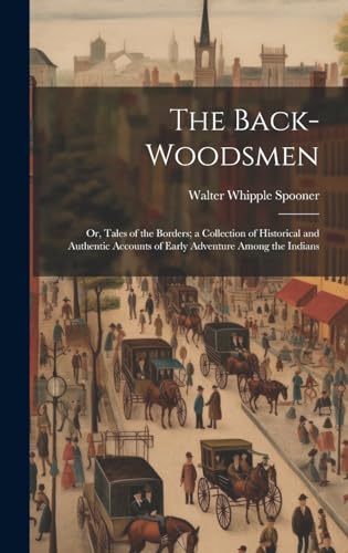 The Back-woodsmen; or, Tales of the Borders; a Collection of Historical and Authentic Accounts of Early Adventure Among the Indians