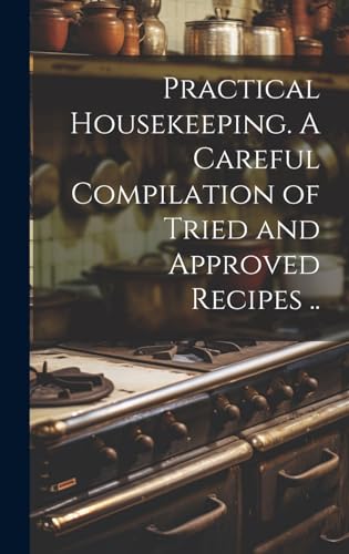 Practical Housekeeping. A Careful Compilation of Tried and Approved Recipes ..