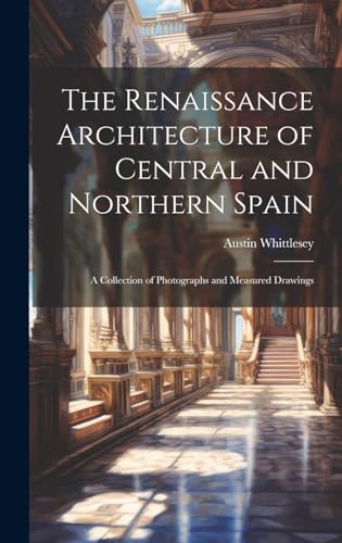 The Renaissance Architecture of Central and Northern Spain; a Collection of Photographs and Measured Drawings