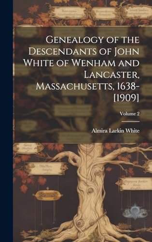 Genealogy of the Descendants of John White of Wenham and Lancaster, Massachusetts, 1638-[1909]; Volume 2