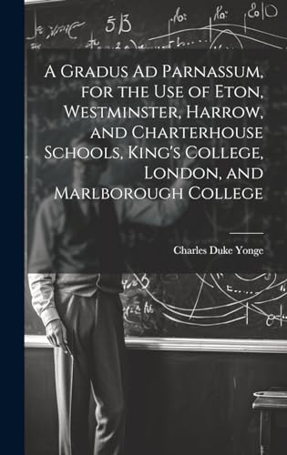 A Gradus Ad Parnassum, for the Use of Eton, Westminster, Harrow, and Charterhouse Schools, King's College, London, and Marlborough College