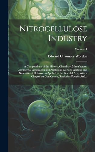 Nitrocellulose Industry; a Compendium of the History, Chemistry, Manufacture, Commercial Application and Analysis of Nitrates, Acetates and Xanthates of Cellulose as Applied to the Peaceful Arts, With a Chapter on Gun Cotton, Smokeless Powder And...; Volu