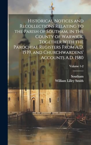 Historical Notices and Recollections Relating to the Parish of Southam, in the County of Warwick, Together With the Parochial Registers From A.D. 1539, and Churchwardens' Accounts A.D. 1580; Volume 1-2