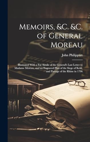 Memoirs, &c. &c. of General Moreau; Illustrated With a Fac Simile of the General's Last Letter to Madame Moreau, and an Engraved Plan of the Siege of Kehl, and Passage of the Rhine in 1796