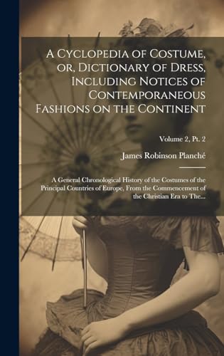 A Cyclopedia of Costume, or, Dictionary of Dress, Including Notices of Contemporaneous Fashions on the Continent; a General Chronological History of the Costumes of the Principal Countries of Europe, From the Commencement of the Christian Era to The...; V