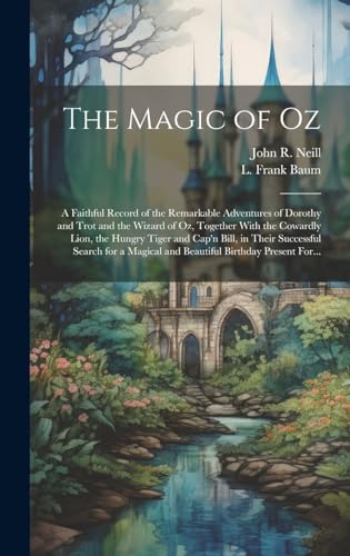 The Magic of Oz; a Faithful Record of the Remarkable Adventures of Dorothy and Trot and the Wizard of Oz, Together With the Cowardly Lion, the Hungry Tiger and Cap'n Bill, in Their Successful Search for a Magical and Beautiful Birthday Present For...
